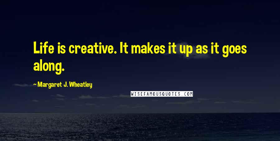 Margaret J. Wheatley Quotes: Life is creative. It makes it up as it goes along.