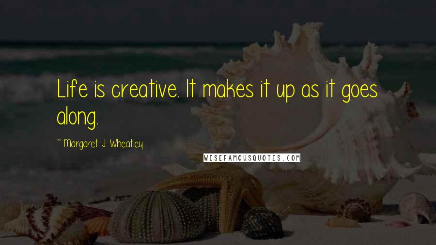 Margaret J. Wheatley Quotes: Life is creative. It makes it up as it goes along.