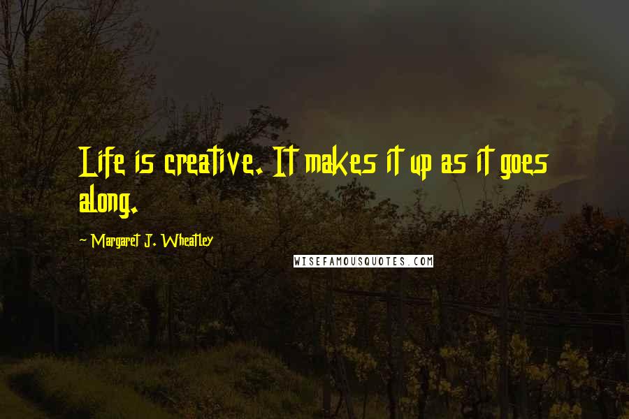 Margaret J. Wheatley Quotes: Life is creative. It makes it up as it goes along.