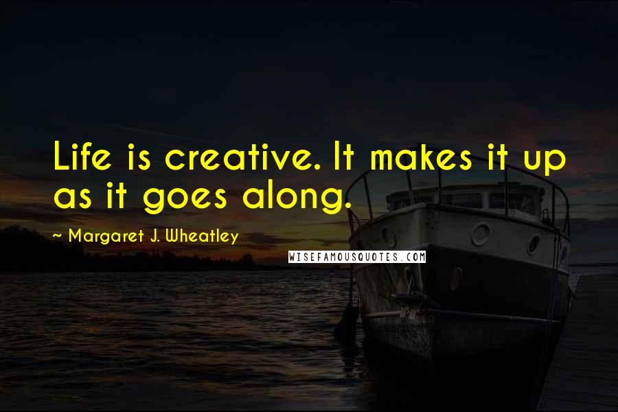Margaret J. Wheatley Quotes: Life is creative. It makes it up as it goes along.