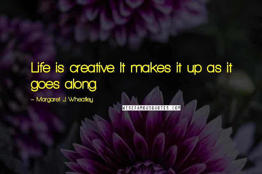 Margaret J. Wheatley Quotes: Life is creative. It makes it up as it goes along.