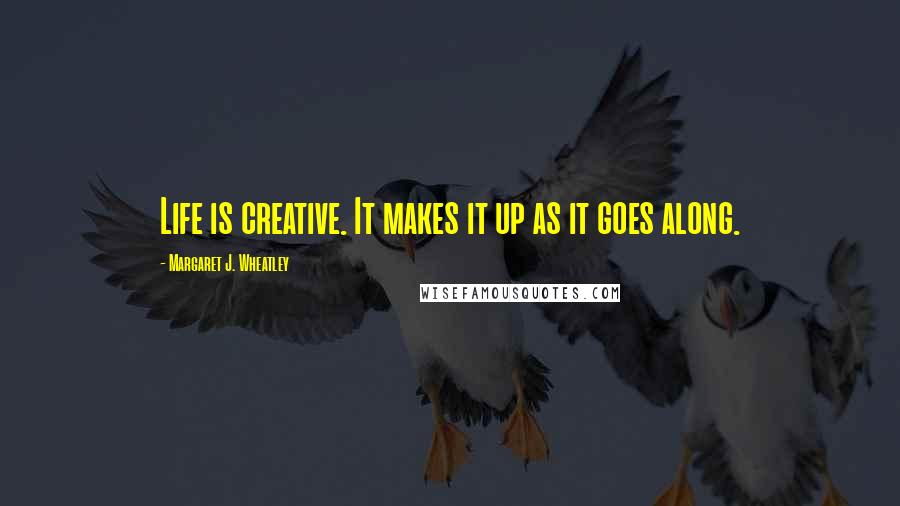 Margaret J. Wheatley Quotes: Life is creative. It makes it up as it goes along.
