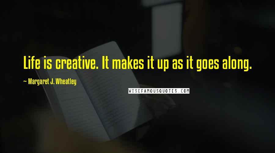 Margaret J. Wheatley Quotes: Life is creative. It makes it up as it goes along.