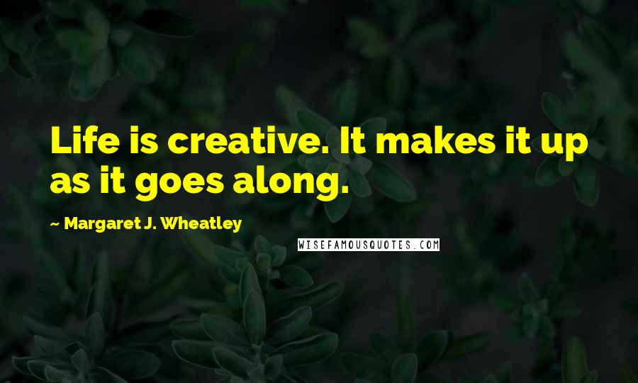 Margaret J. Wheatley Quotes: Life is creative. It makes it up as it goes along.