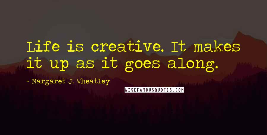 Margaret J. Wheatley Quotes: Life is creative. It makes it up as it goes along.