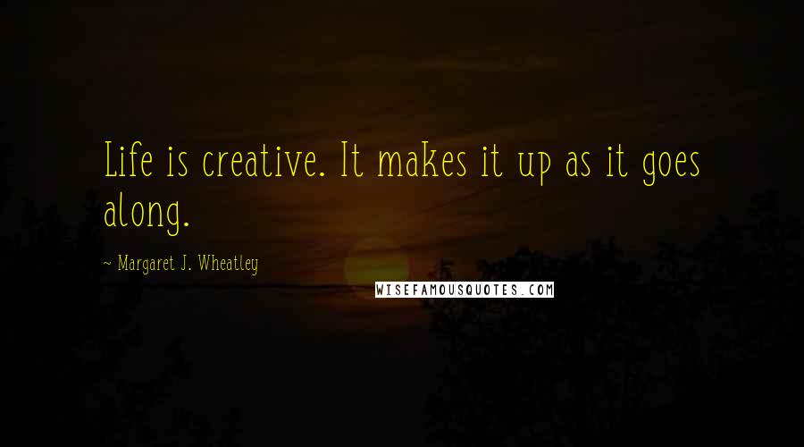 Margaret J. Wheatley Quotes: Life is creative. It makes it up as it goes along.