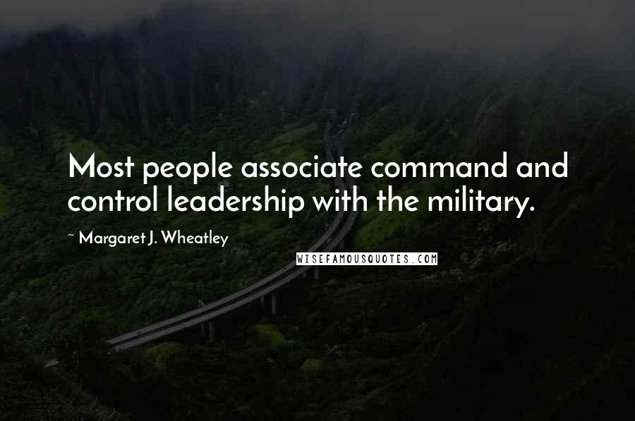 Margaret J. Wheatley Quotes: Most people associate command and control leadership with the military.