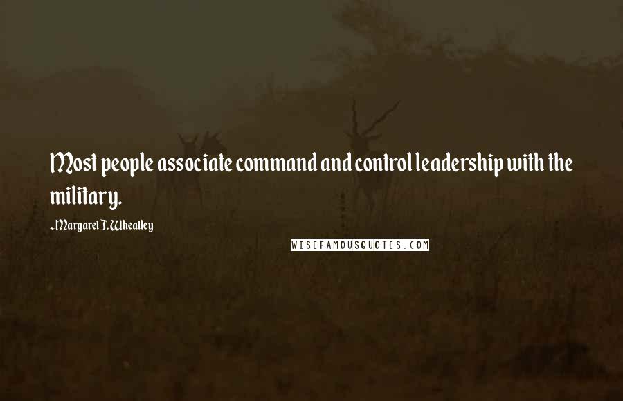 Margaret J. Wheatley Quotes: Most people associate command and control leadership with the military.