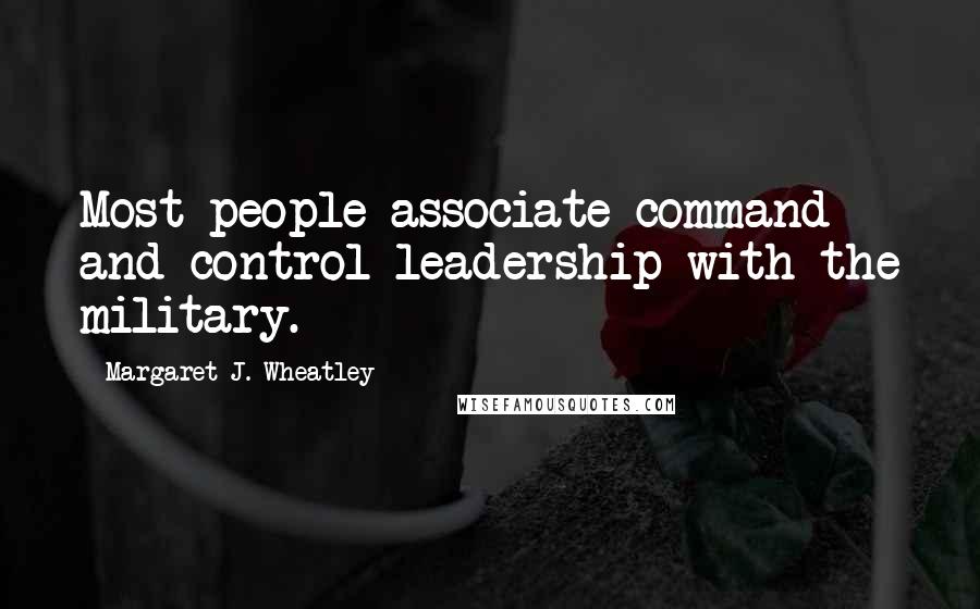 Margaret J. Wheatley Quotes: Most people associate command and control leadership with the military.