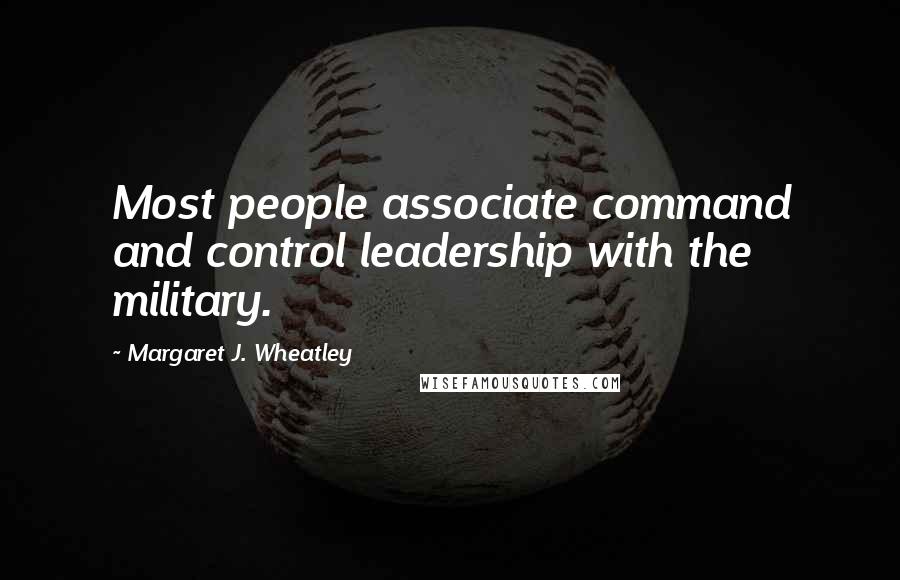 Margaret J. Wheatley Quotes: Most people associate command and control leadership with the military.