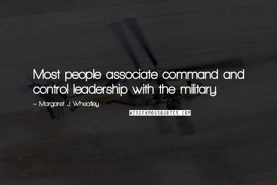 Margaret J. Wheatley Quotes: Most people associate command and control leadership with the military.