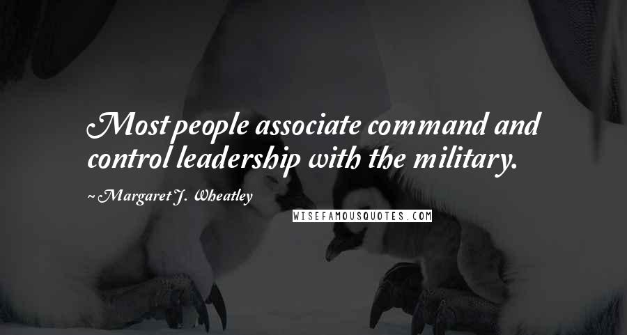 Margaret J. Wheatley Quotes: Most people associate command and control leadership with the military.