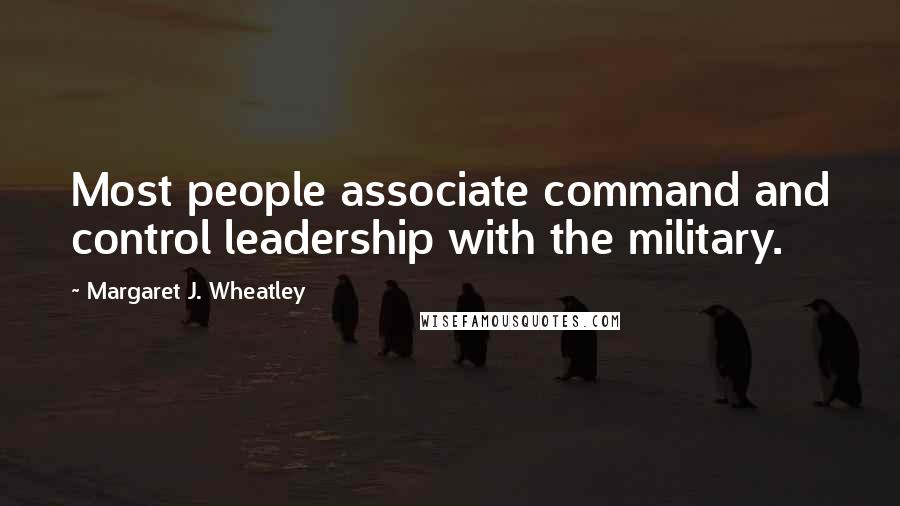 Margaret J. Wheatley Quotes: Most people associate command and control leadership with the military.