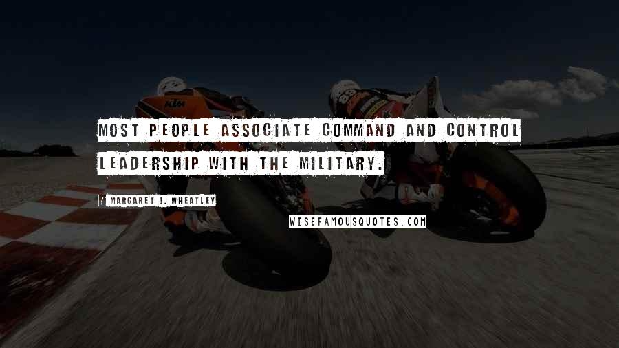 Margaret J. Wheatley Quotes: Most people associate command and control leadership with the military.