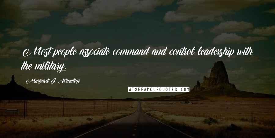 Margaret J. Wheatley Quotes: Most people associate command and control leadership with the military.