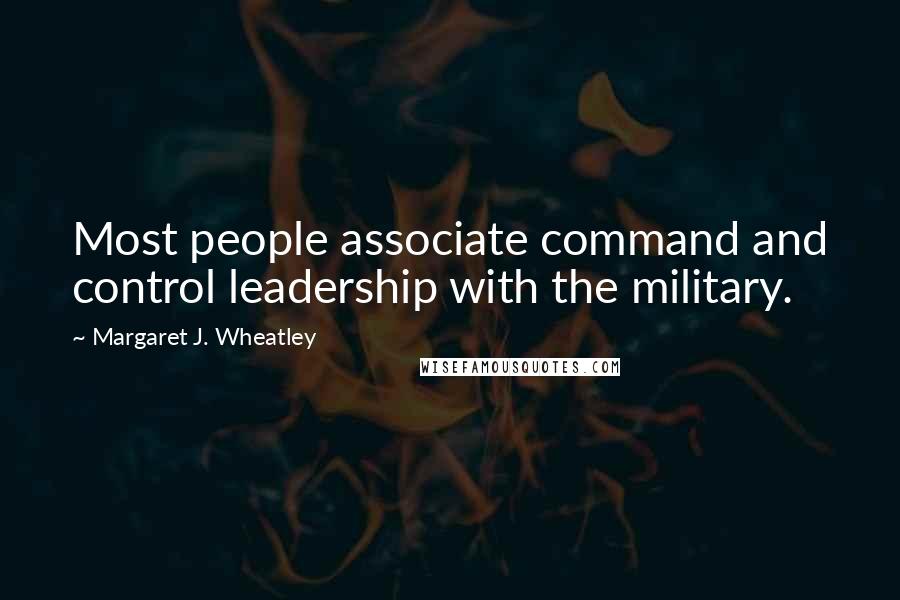 Margaret J. Wheatley Quotes: Most people associate command and control leadership with the military.