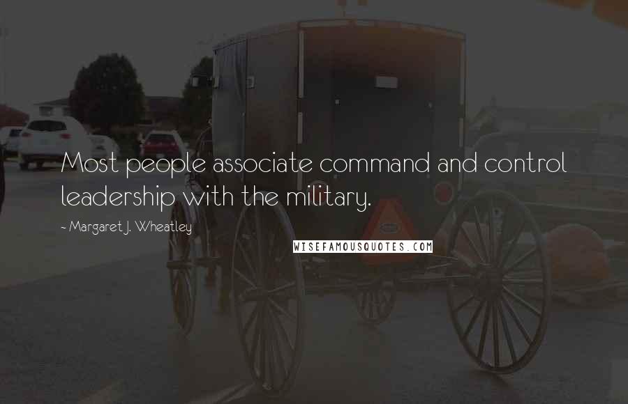 Margaret J. Wheatley Quotes: Most people associate command and control leadership with the military.