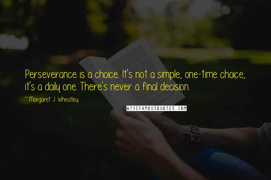 Margaret J. Wheatley Quotes: Perseverance is a choice. It's not a simple, one-time choice, it's a daily one. There's never a final decision.