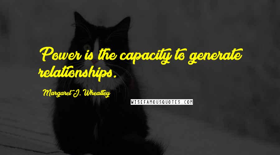 Margaret J. Wheatley Quotes: Power is the capacity to generate relationships.