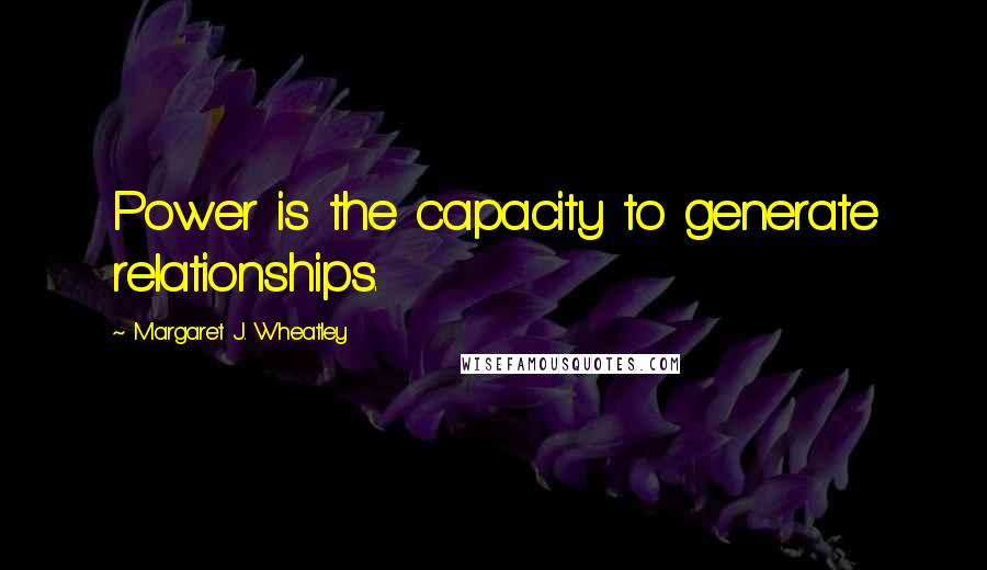 Margaret J. Wheatley Quotes: Power is the capacity to generate relationships.