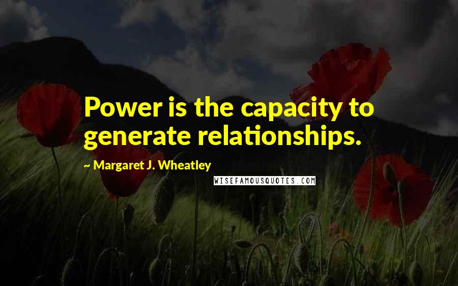 Margaret J. Wheatley Quotes: Power is the capacity to generate relationships.