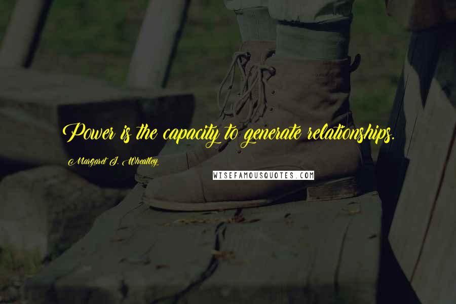 Margaret J. Wheatley Quotes: Power is the capacity to generate relationships.