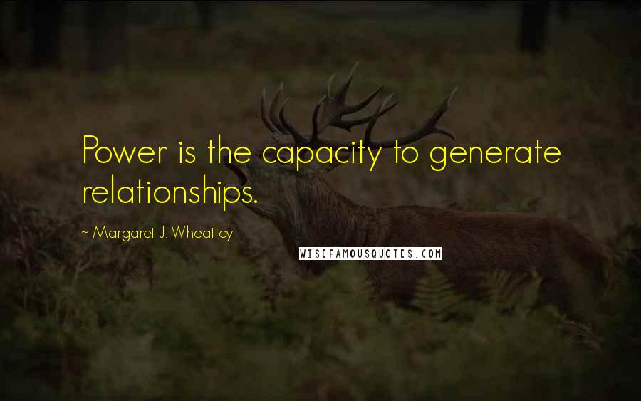 Margaret J. Wheatley Quotes: Power is the capacity to generate relationships.