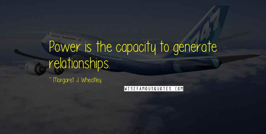 Margaret J. Wheatley Quotes: Power is the capacity to generate relationships.