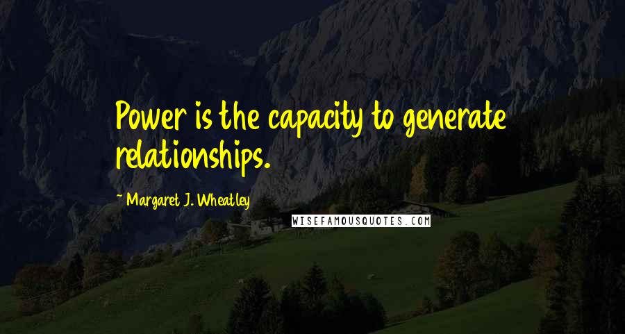 Margaret J. Wheatley Quotes: Power is the capacity to generate relationships.