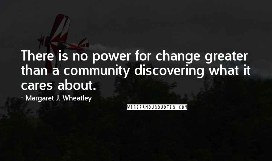 Margaret J. Wheatley Quotes: There is no power for change greater than a community discovering what it cares about.