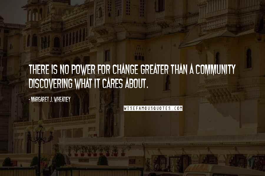 Margaret J. Wheatley Quotes: There is no power for change greater than a community discovering what it cares about.