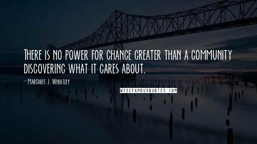 Margaret J. Wheatley Quotes: There is no power for change greater than a community discovering what it cares about.