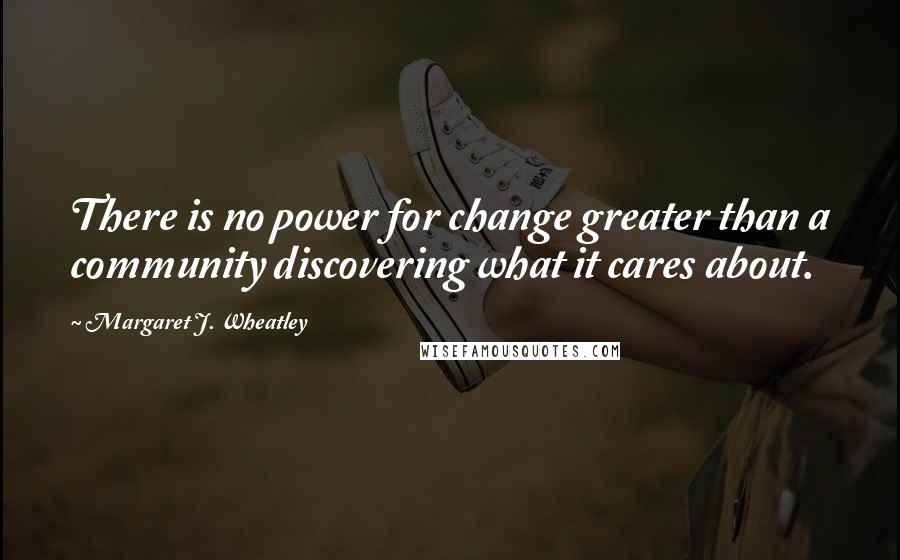 Margaret J. Wheatley Quotes: There is no power for change greater than a community discovering what it cares about.