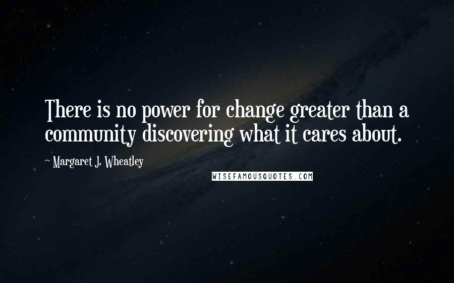 Margaret J. Wheatley Quotes: There is no power for change greater than a community discovering what it cares about.