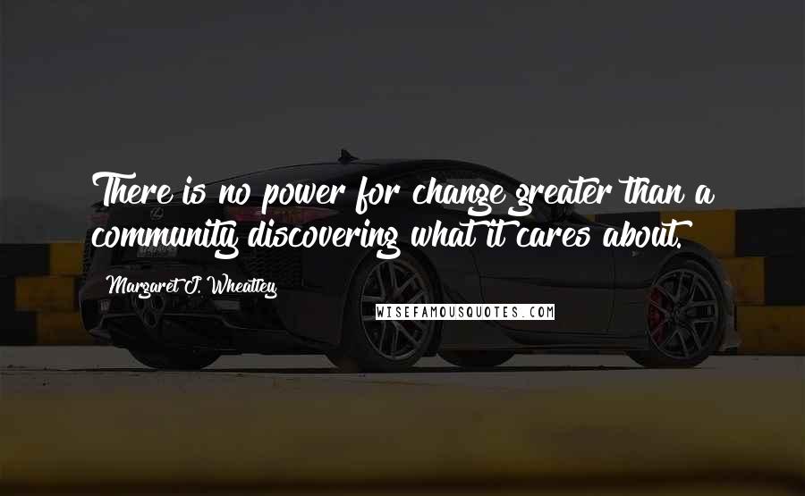 Margaret J. Wheatley Quotes: There is no power for change greater than a community discovering what it cares about.