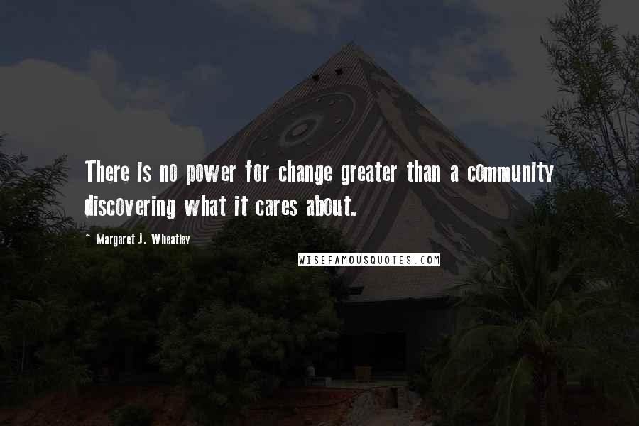 Margaret J. Wheatley Quotes: There is no power for change greater than a community discovering what it cares about.