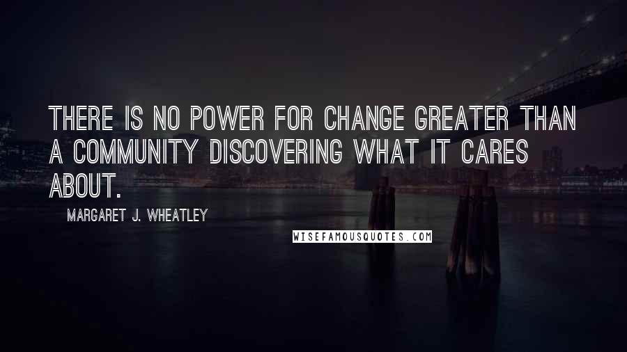 Margaret J. Wheatley Quotes: There is no power for change greater than a community discovering what it cares about.