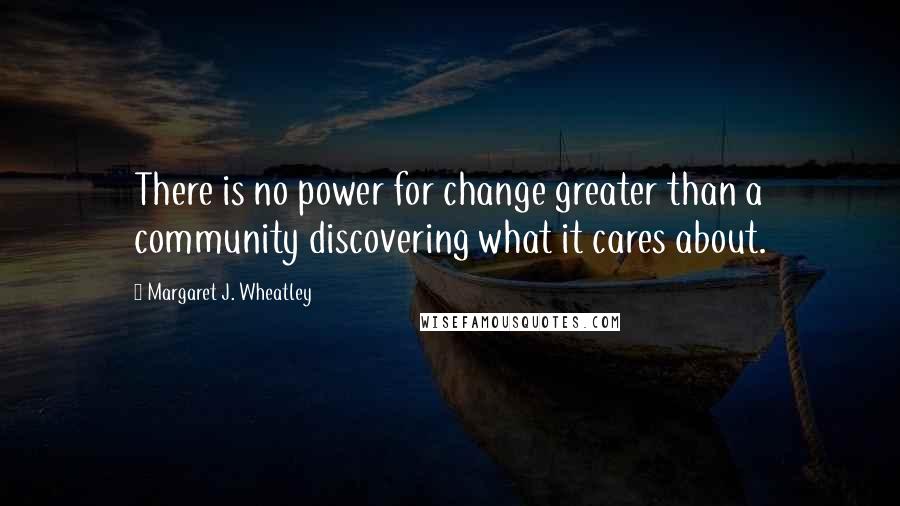 Margaret J. Wheatley Quotes: There is no power for change greater than a community discovering what it cares about.