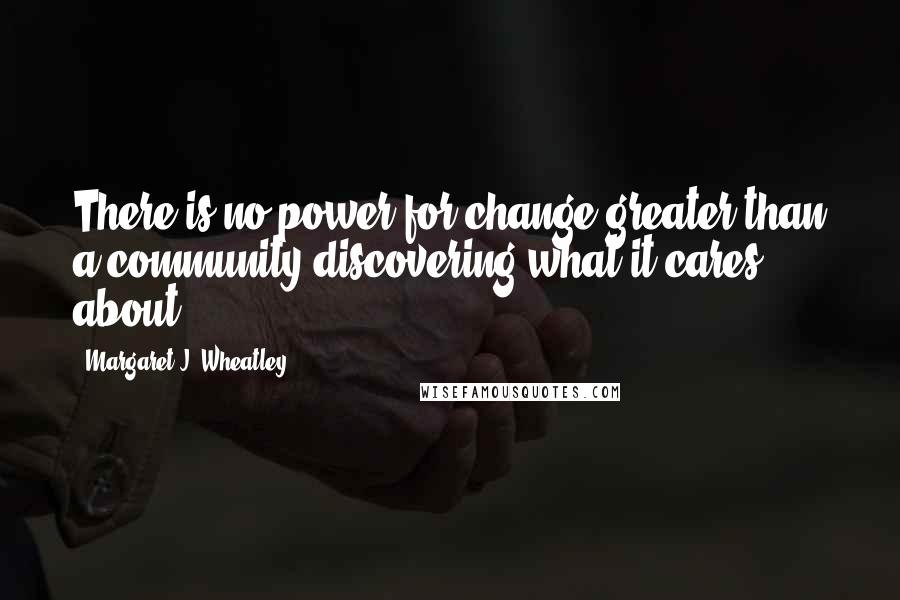 Margaret J. Wheatley Quotes: There is no power for change greater than a community discovering what it cares about.