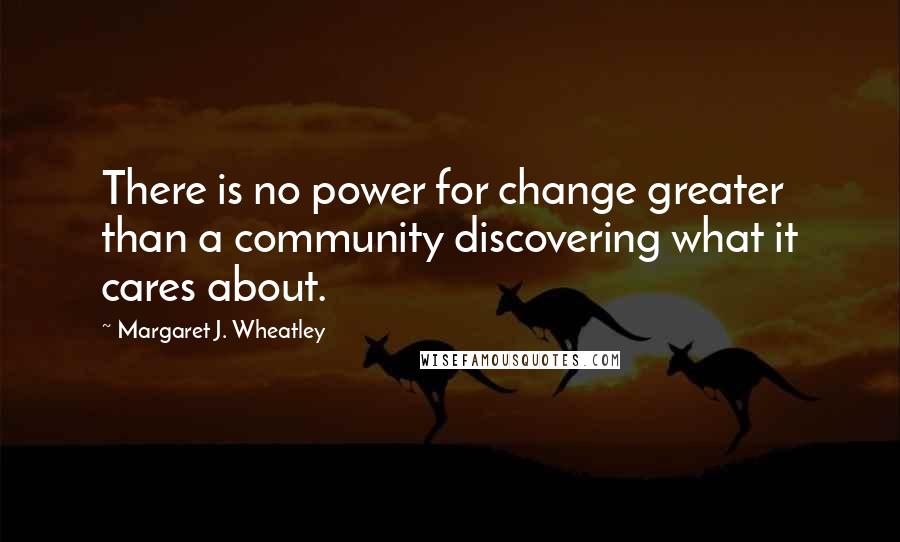 Margaret J. Wheatley Quotes: There is no power for change greater than a community discovering what it cares about.