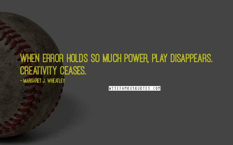 Margaret J. Wheatley Quotes: When error holds so much power, play disappears. Creativity ceases.