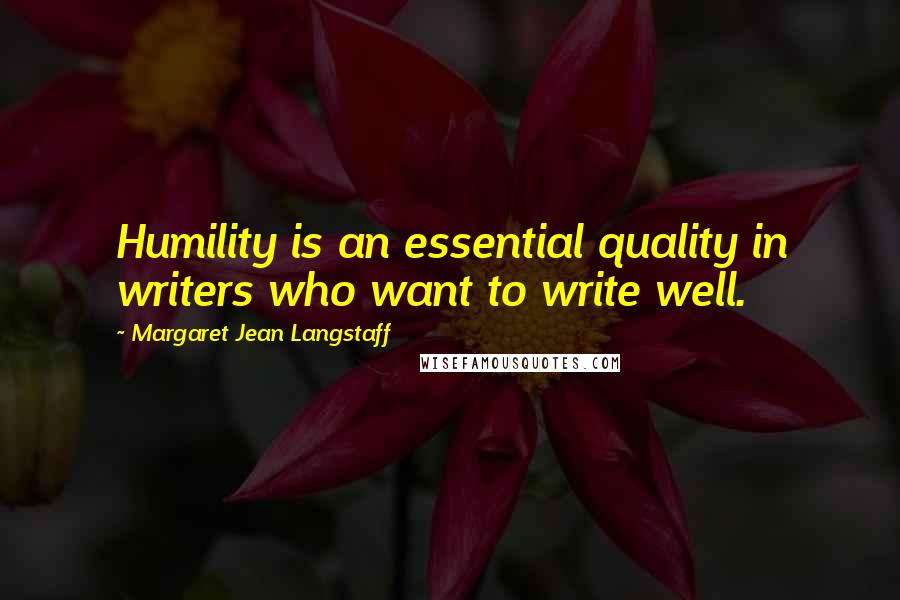 Margaret Jean Langstaff Quotes: Humility is an essential quality in writers who want to write well.