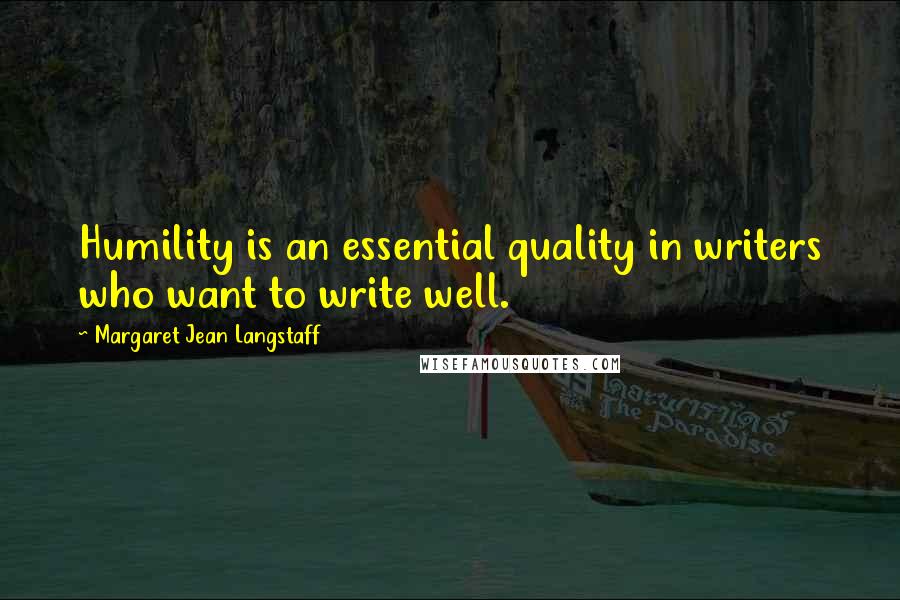 Margaret Jean Langstaff Quotes: Humility is an essential quality in writers who want to write well.