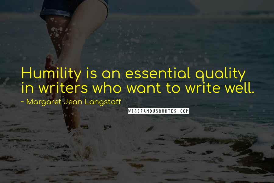 Margaret Jean Langstaff Quotes: Humility is an essential quality in writers who want to write well.