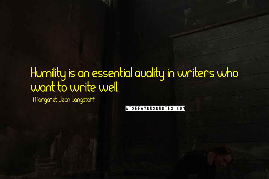 Margaret Jean Langstaff Quotes: Humility is an essential quality in writers who want to write well.