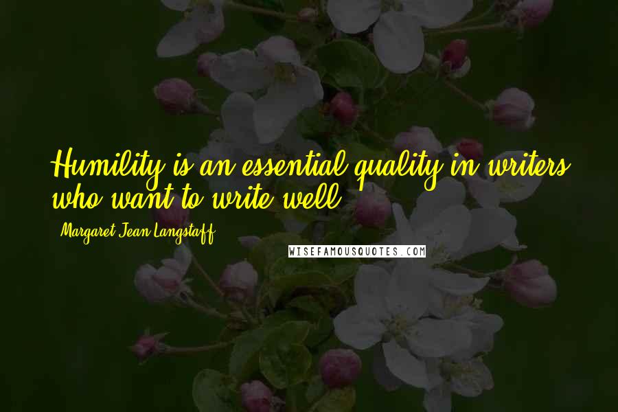 Margaret Jean Langstaff Quotes: Humility is an essential quality in writers who want to write well.