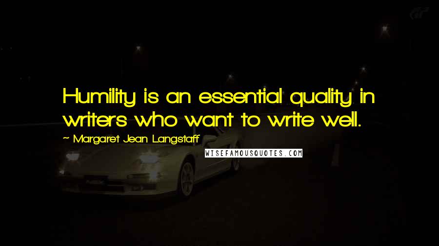 Margaret Jean Langstaff Quotes: Humility is an essential quality in writers who want to write well.