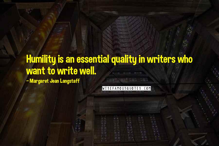 Margaret Jean Langstaff Quotes: Humility is an essential quality in writers who want to write well.