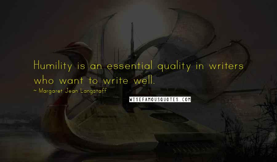 Margaret Jean Langstaff Quotes: Humility is an essential quality in writers who want to write well.