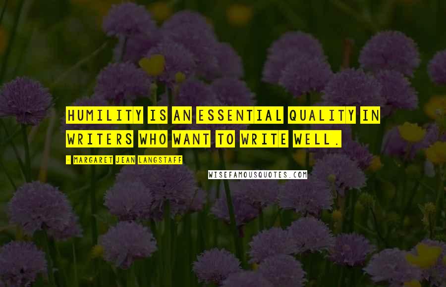 Margaret Jean Langstaff Quotes: Humility is an essential quality in writers who want to write well.